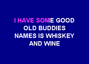 I HAVE SOME GOOD
OLD BUDDIES

NAMES IS WHISKEY
AND WINE