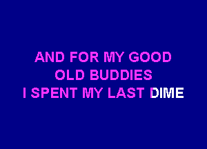 AND FOR MY GOOD

OLD BUDDIES
I SPENT MY LAST DIME