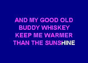 AND MY GOOD OLD
BUDDY WHISKEY
KEEP ME WARMER
THAN THE SUNSHINE