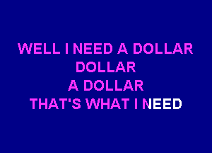 WELL I NEED A DOLLAR
DOLLAR

A DOLLAR
THAT'S WHAT I NEED