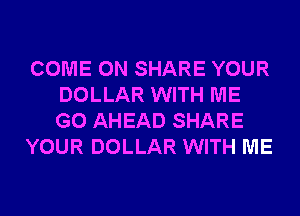 COME ON SHARE YOUR
DOLLAR WITH ME
G0 AHEAD SHARE

YOUR DOLLAR WITH ME