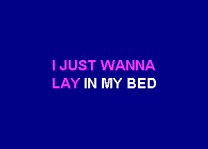 I JUST WANNA

LAY IN MY BED