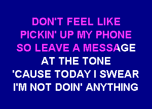 DON'T FEEL LIKE
PICKIN' UP MY PHONE
SO LEAVE A MESSAGE
AT THE TONE
'CAUSE TODAY I SWEAR
I'M NOT DOIN' ANYTHING