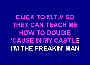 CLICK TO M.T.V SO
THEY CAN TEACH ME
HOW TO DOUGIE
'CAUSE IN MY CASTLE
I'M THE FREAKIN' MAN
