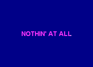 NOTHIN' AT ALL