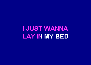 I JUST WANNA

LAY IN MY BED