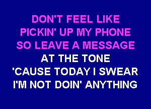 DON'T FEEL LIKE
PICKIN' UP MY PHONE
SO LEAVE A MESSAGE
AT THE TONE
'CAUSE TODAY I SWEAR
I'M NOT DOIN' ANYTHING