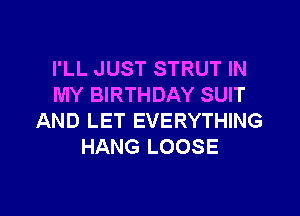 I'LL JUST STRUT IN
MY BIRTHDAY SUIT

AND LET EVERYTHING
HANG LOOSE