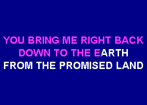 YOU BRING ME RIGHT BACK
DOWN TO THE EARTH
FROM THE PROMISED LAND