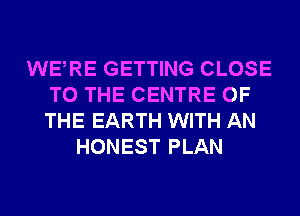 WERE GETTING CLOSE
TO THE CENTRE OF
THE EARTH WITH AN

HONEST PLAN