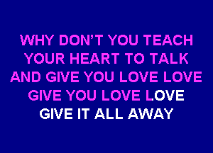 WHY DONW YOU TEACH
YOUR HEART TO TALK
AND GIVE YOU LOVE LOVE
GIVE YOU LOVE LOVE
GIVE IT ALL AWAY