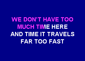 WE DON,T HAVE TOO
MUCH TIME HERE
AND TIME IT TRAVELS
FAR T00 FAST
