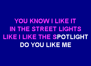 YOU KNOWI LIKE IT
IN THE STREET LIGHTS
LIKE I LIKE THE SPOTLIGHT
DO YOU LIKE ME