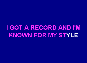 I GOT A RECORD AND I'M

KNOWN FOR MY STYLE