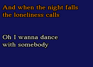 And when the night falls
the loneliness calls

Oh I wanna dance
With somebody