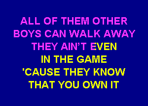 ALL OF THEM OTHER
BOYS CAN WALK AWAY
THEY AIWT EVEN
IN THE GAME
'CAUSE THEY KNOW
THAT YOU OWN IT