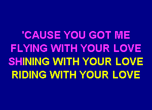 'CAUSE YOU GOT ME
FLYING WITH YOUR LOVE
SHINING WITH YOUR LOVE
RIDING WITH YOUR LOVE