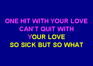 ONE HIT WITH YOUR LOVE
CAN'T QUIT WITH

YOUR LOVE
SO SICK BUT SO WHAT