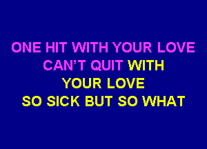 ONE HIT WITH YOUR LOVE
CAN'T QUIT WITH

YOUR LOVE
SO SICK BUT SO WHAT
