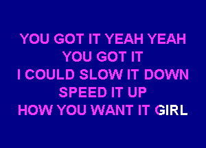 YOU GOT IT YEAH YEAH
YOU GOT IT

I COULD SLOW IT DOWN
SPEED IT UP
HOW YOU WANT IT GIRL