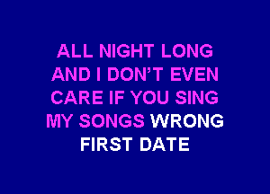 ALL NIGHT LONG
AND I DOWT EVEN

CARE IF YOU SING
MY SONGS WRONG
FIRST DATE
