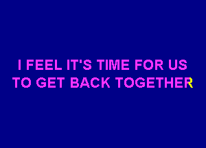 I FEEL IT'S TIME FOR US
TO GET BACK TOGETHER