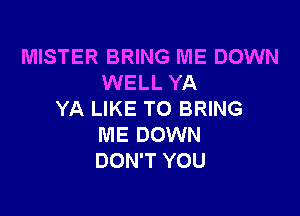 MISTER BRING ME DOWN
WELL YA

YA LIKE TO BRING
ME DOWN
DON'T YOU