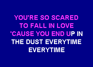 YOU'RE SO SCARED
T0 FALL IN LOVE
'CAUSE YOU END UP IN
THE DUST EVERYTIME
EVERYTIME