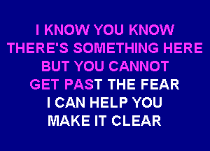 I KNOW YOU KNOW
THERE'S SOMETHING HERE
BUT YOU CANNOT
GET PAST THE FEAR
I CAN HELP YOU
MAKE IT CLEAR