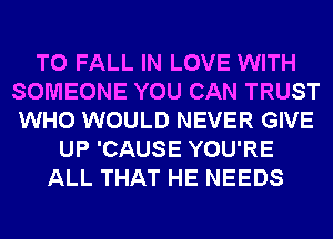 T0 FALL IN LOVE WITH
SOMEONE YOU CAN TRUST
WHO WOULD NEVER GIVE

UP 'CAUSE YOU'RE
ALL THAT HE NEEDS