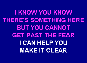 I KNOW YOU KNOW
THERE'S SOMETHING HERE
BUT YOU CANNOT
GET PAST THE FEAR
I CAN HELP YOU
MAKE IT CLEAR