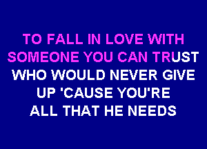T0 FALL IN LOVE WITH
SOMEONE YOU CAN TRUST
WHO WOULD NEVER GIVE

UP 'CAUSE YOU'RE
ALL THAT HE NEEDS