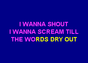 I WANNA SHOUT

I WANNA SCREAM TILL
THE WORDS DRY OUT