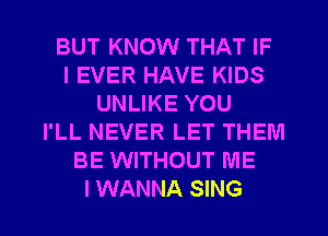 BUT KNOW THAT IF
I EVER HAVE KIDS
UNLIKE YOU
I'LL NEVER LET THEM
BE WITHOUT ME

I WANNA SING l