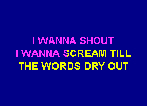I WANNA SHOUT

I WANNA SCREAM TILL
THE WORDS DRY OUT