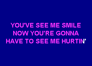 YOU'VE SEE ME SMILE
NOW YOU'RE GONNA
HAVE TO SEE ME HURTIN'