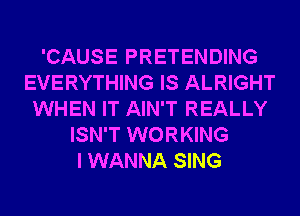 'CAUSE PRETENDING
EVERYTHING IS ALRIGHT
WHEN IT AIN'T REALLY
ISN'T WORKING
I WANNA SING