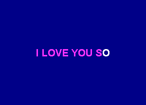 I LOVE YOU SO