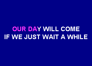OUR DAY WILL COME

IF WE JUST WAIT A WHILE
