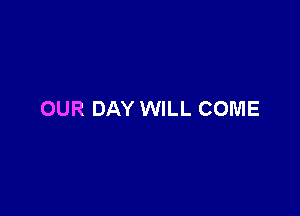 OUR DAY WILL COME