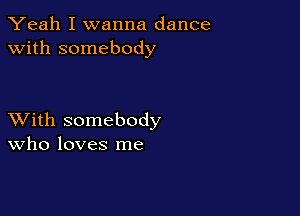 Yeah I wanna dance
with somebody

XVith somebody
Who loves me