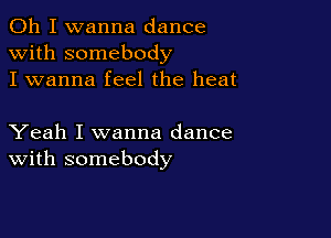 Oh I wanna dance
with somebody
I wanna feel the heat

Yeah I wanna dance
With somebody