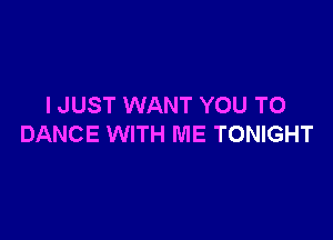 I JUST WANT YOU TO

DANCE WITH ME TONIGHT