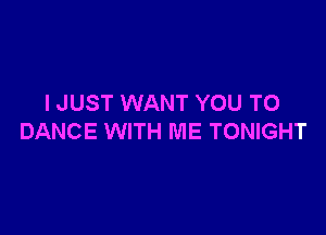 I JUST WANT YOU TO

DANCE WITH ME TONIGHT