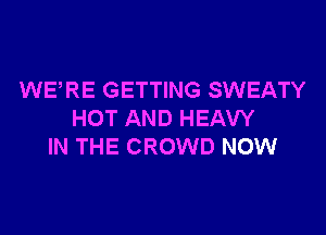 WE RE GETTING SWEATY

HOT AND HEAVY
IN THE CROWD NOW