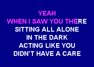 YEAH
WHEN I SAW YOU THERE
SITTING ALL ALONE
IN THE DARK
ACTING LIKE YOU
DIDNW HAVE A CARE