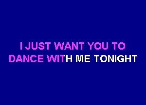 I JUST WANT YOU TO

DANCE WITH ME TONIGHT