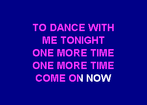 TO DANCE WITH
ME TONIGHT

ONE MORE TIME
ONE MORE TIME
COME ON NOW