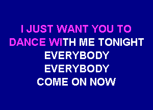 I JUST WANT YOU TO
DANCE WITH ME TONIGHT
EVERYBODY
EVERYBODY
COME ON NOW