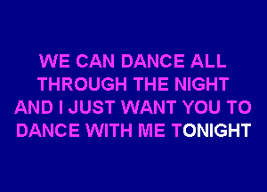 WE CAN DANCE ALL
THROUGH THE NIGHT
AND I JUST WANT YOU TO
DANCE WITH ME TONIGHT